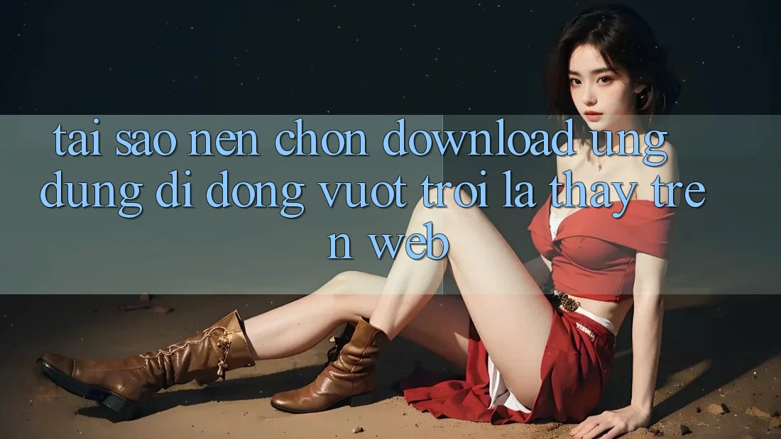 Tại Sao Nên Chọn Download Ứng Dụng Di Động Vượt trội Là Thấy Trên Web?