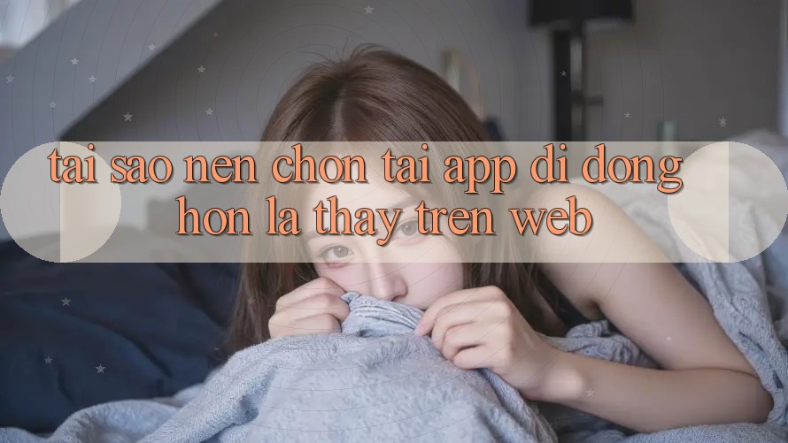 Tại Sao Nên Chọn Tải App Di Động Hơn Là Thấy Trên Web?