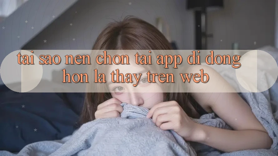 Tại Sao Nên Chọn Tải App Di Động Hơn Là Thấy Trên Web?