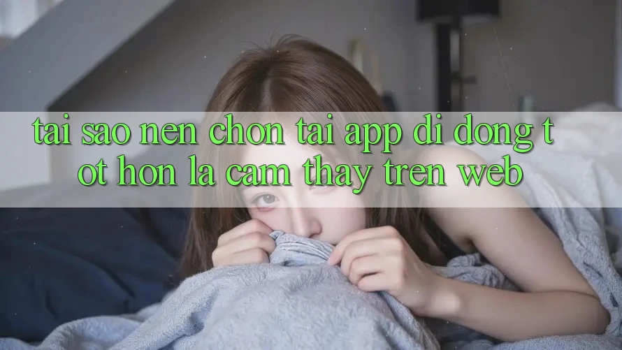 Tại Sao Nên Chọn Tải App Di Động Tốt hơn Là Cảm thấy Trên Web? Tại Sao Nên Chọn Tải App Di Động Tốt hơn Là Cảm thấy Trên Web?