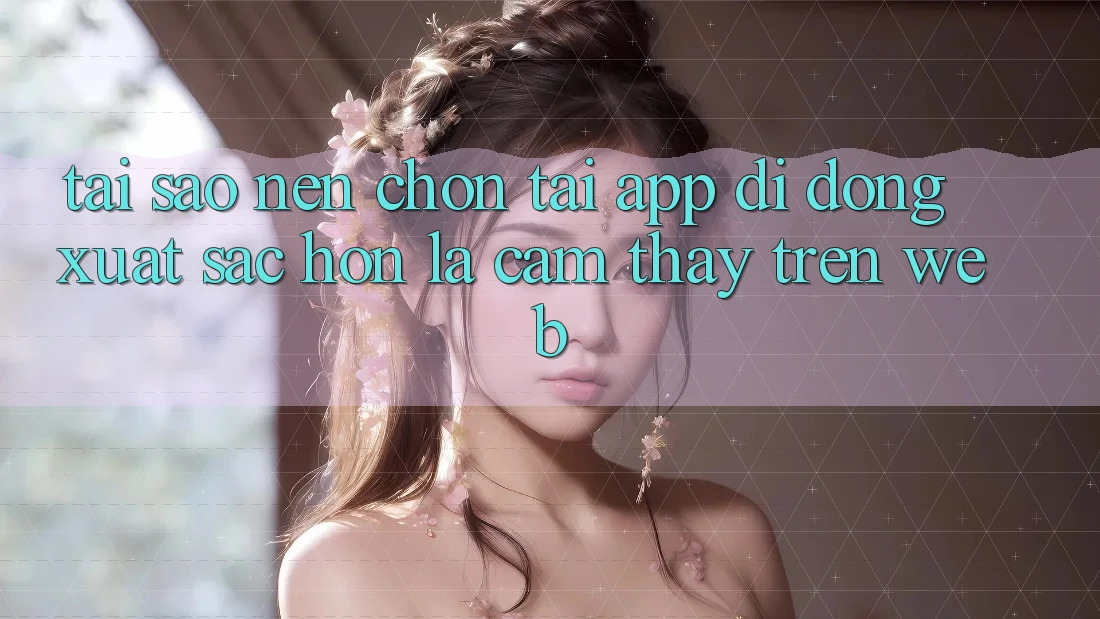 Tại Sao Nên Chọn Tải App Di Động Xuất sắc hơn Là Cảm thấy Trên Web? Tại Sao Nên Chọn Tải App Di Động Xuất sắc hơn Là Cảm thấy Trên Web?