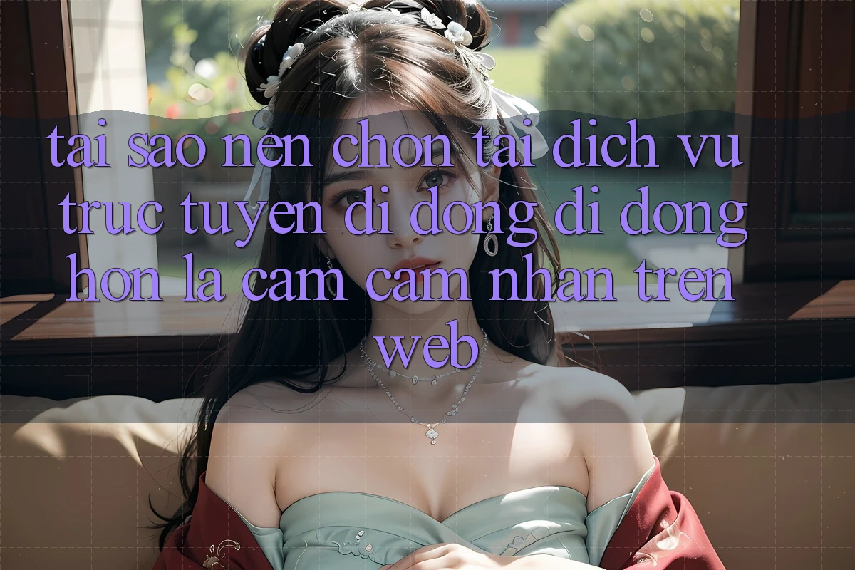 Tại Sao Nên Chọn Tải Dịch vụ trực tuyến di động Di Động Hơn Là Cảm cảm nhận Trên Web?