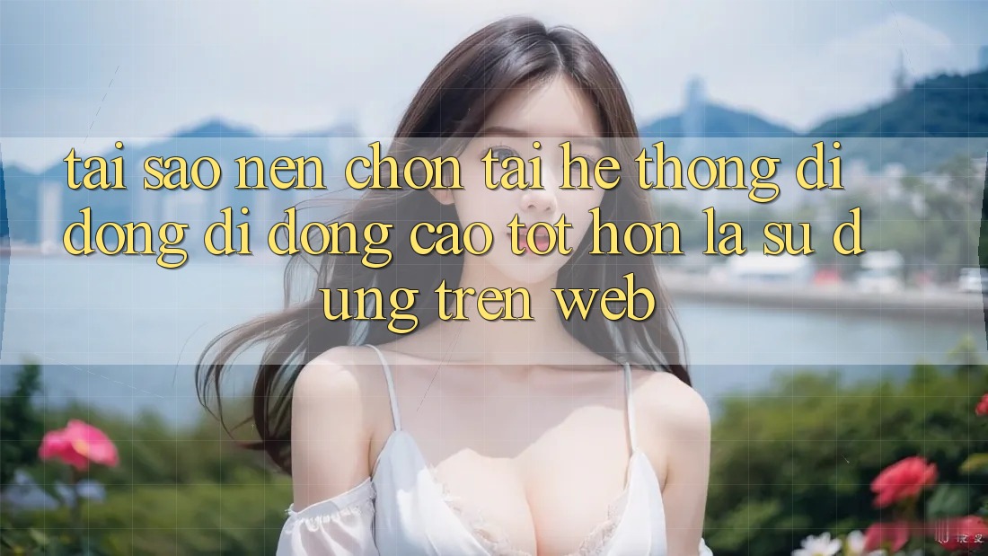 Tại Sao Nên Chọn Tải Hệ thống di động Di Động Cao tốt hơn Là Sử dụng Trên Web?