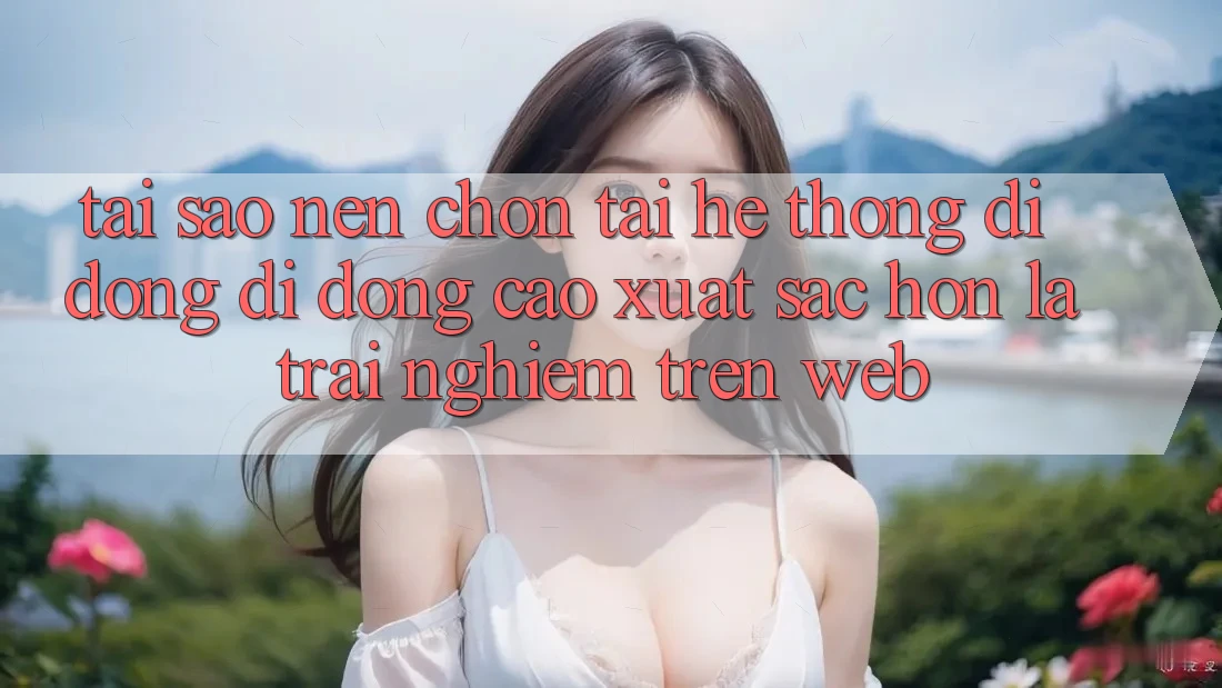 Tại Sao Nên Chọn Tải Hệ thống di động Di Động Cao xuất sắc hơn Là Trải Nghiệm Trên Web?
