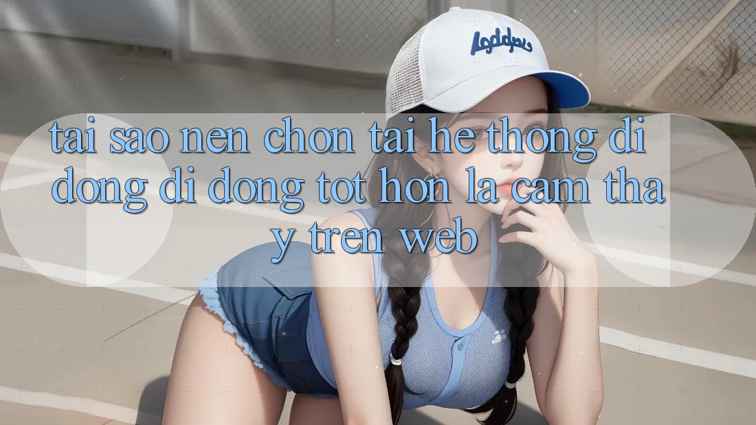 Tại Sao Nên Chọn Tải Hệ thống di động Di Động Tốt hơn Là Cảm thấy Trên Web?