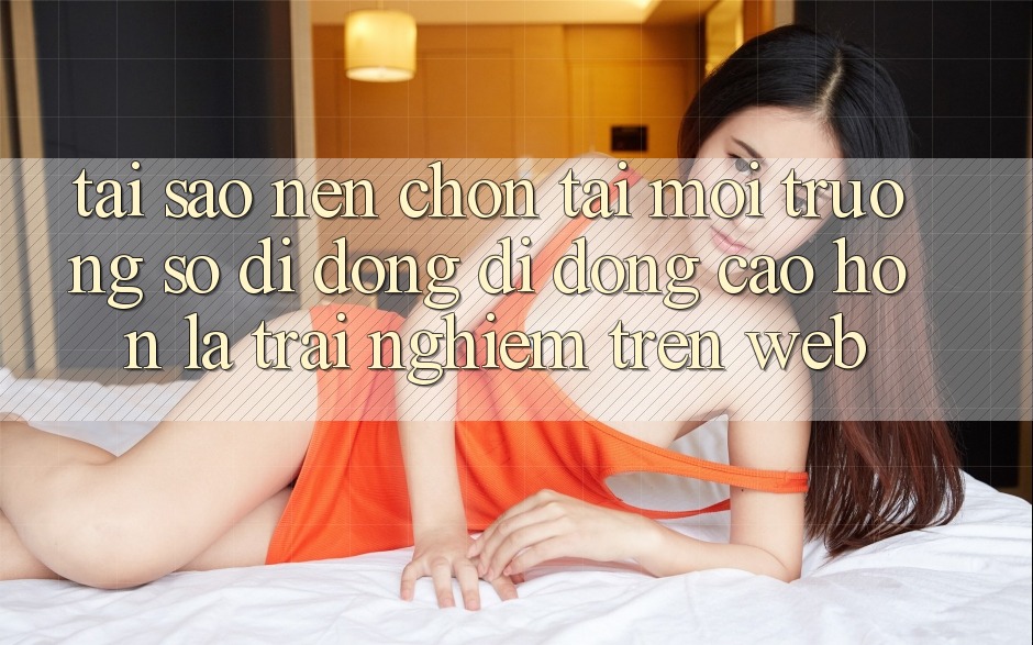 Tại Sao Nên Chọn Tải Môi trường số di động Di Động Cao hơn Là Trải Nghiệm Trên Web?