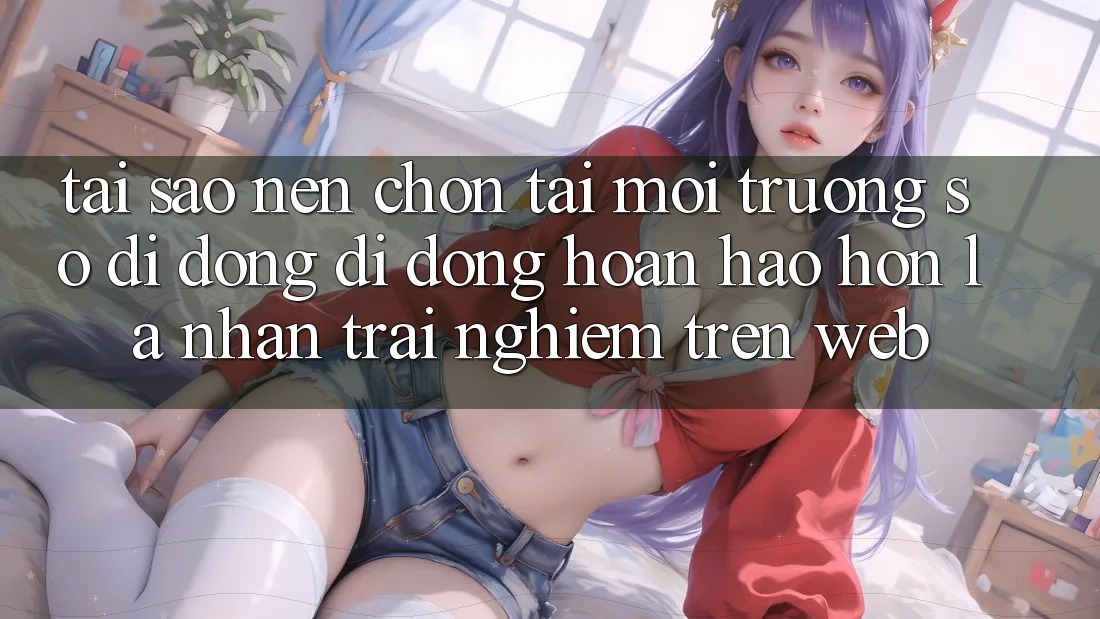 Tại Sao Nên Chọn Tải Môi trường số di động Di Động Hoàn hảo hơn Là Nhận trải nghiệm Trên Web?