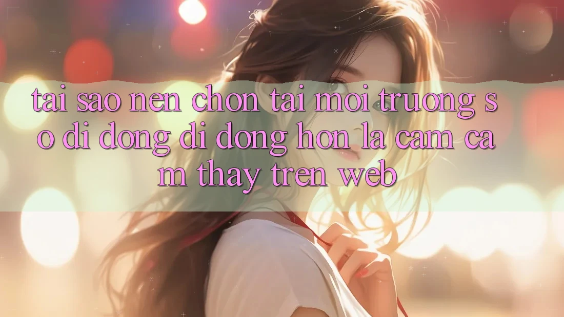 Tại Sao Nên Chọn Tải Môi trường số di động Di Động Hơn Là Cảm cảm thấy Trên Web?