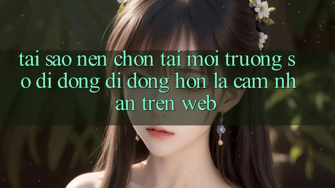 Tại Sao Nên Chọn Tải Môi trường số di động Di Động Hơn Là Cảm nhận Trên Web?