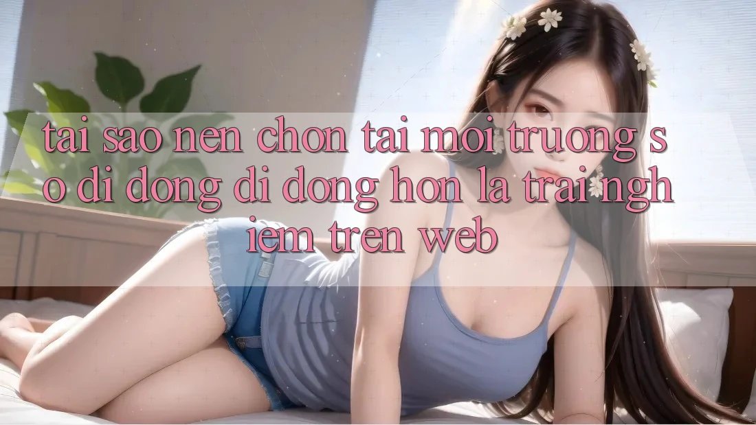 Tại Sao Nên Chọn Tải Môi trường số di động Di Động Hơn Là Trải nghiệm Trên Web? Tại Sao Nên Chọn Tải Môi trường số di động Di Động Hơn Là Trải nghiệm Trên Web?