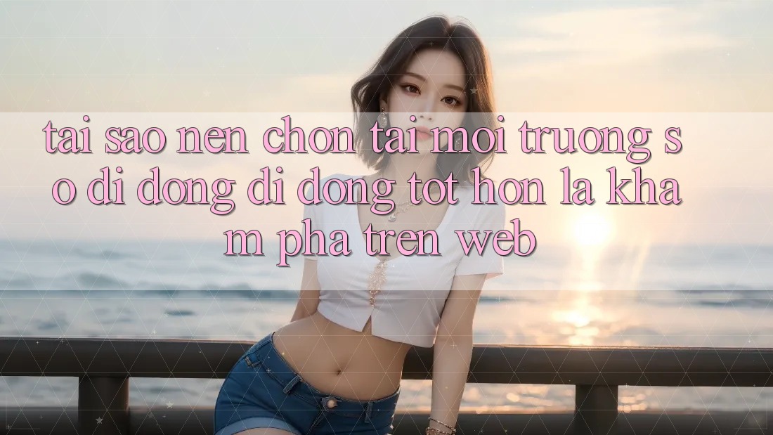 Tại Sao Nên Chọn Tải Môi trường số di động Di Động Tốt hơn Là Khám phá Trên Web?