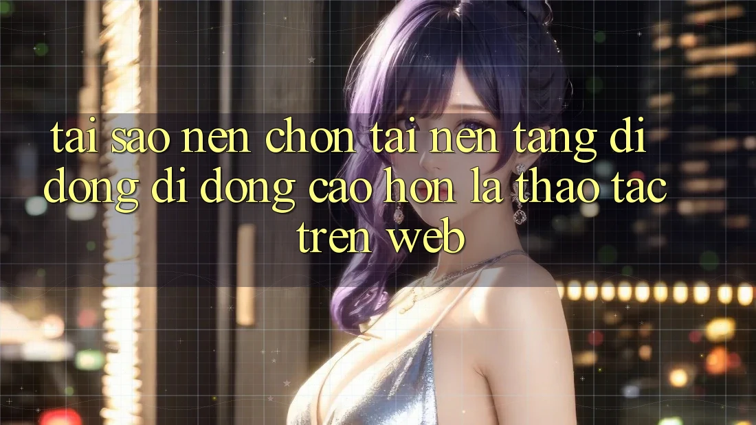 Tại Sao Nên Chọn Tải Nền tảng di động Di Động Cao hơn Là Thao tác Trên Web?