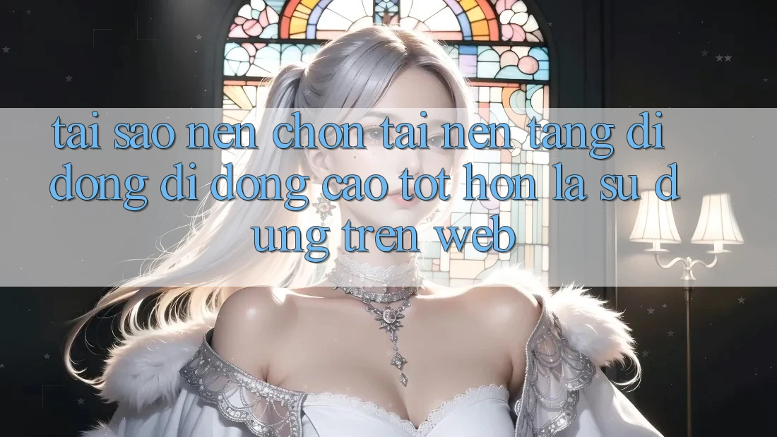 Tại Sao Nên Chọn Tải Nền tảng di động Di Động Cao tốt hơn Là Sử dụng Trên Web?