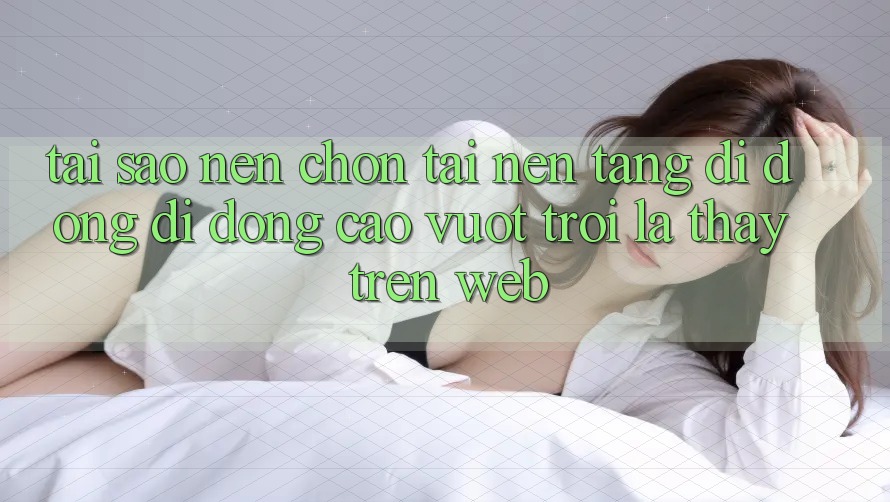 Tại Sao Nên Chọn Tải Nền tảng di động Di Động Cao vượt trội Là Thấy Trên Web?