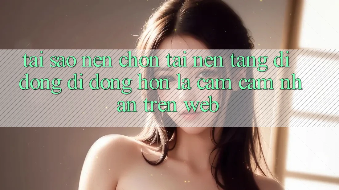 Tại Sao Nên Chọn Tải Nền tảng di động Di Động Hơn Là Cảm cảm nhận Trên Web? Tại Sao Nên Chọn Tải Nền tảng di động Di Động Hơn Là Cảm cảm nhận Trên Web?