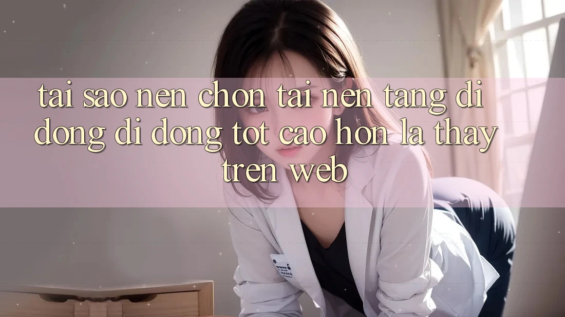Tại Sao Nên Chọn Tải Nền tảng di động Di Động Tốt cao hơn Là Thấy Trên Web?