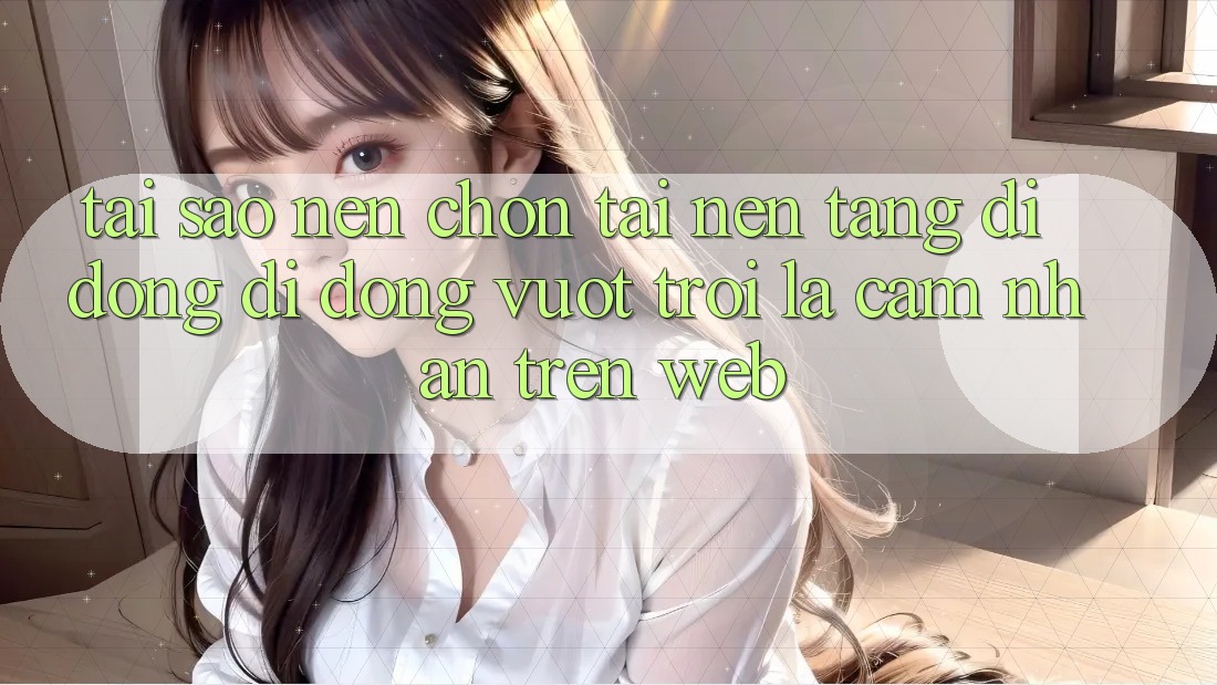 Tại Sao Nên Chọn Tải Nền tảng di động Di Động Vượt trội Là Cảm nhận Trên Web?