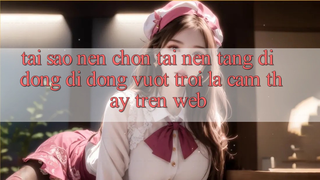 Tại Sao Nên Chọn Tải Nền tảng di động Di Động Vượt trội Là Cảm thấy Trên Web?
