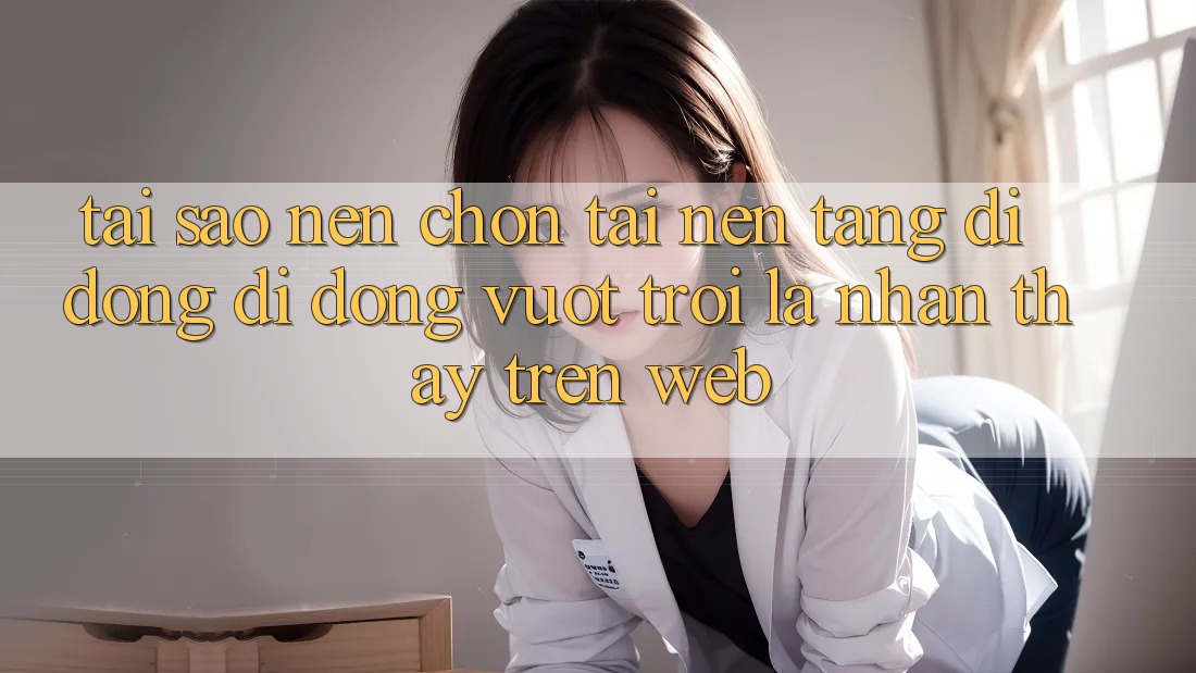 Tại Sao Nên Chọn Tải Nền tảng di động Di Động Vượt trội Là Nhận thấy Trên Web?