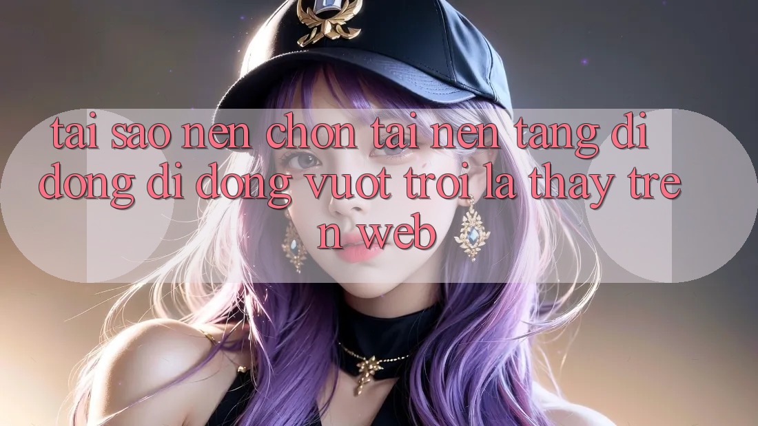 Tại Sao Nên Chọn Tải Nền tảng di động Di Động Vượt trội Là Thấy Trên Web?