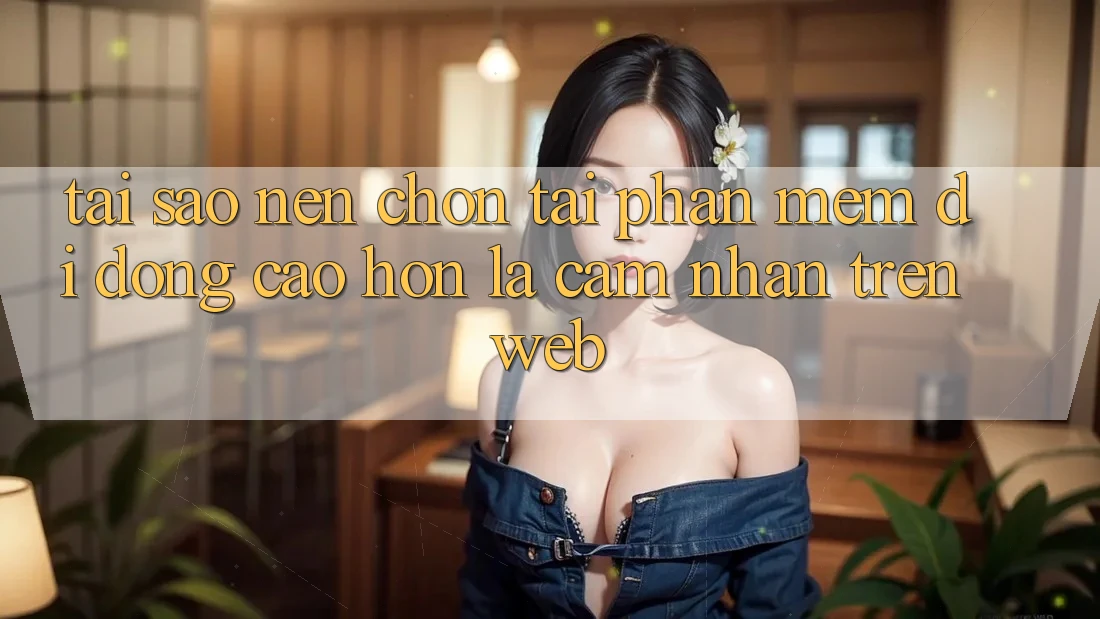 Tại Sao Nên Chọn Tải Phần mềm Di Động Cao hơn Là Cảm nhận Trên Web?