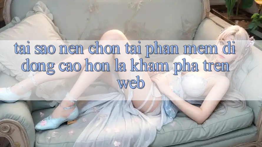 Tại Sao Nên Chọn Tải Phần mềm Di Động Cao hơn Là Khám phá Trên Web?