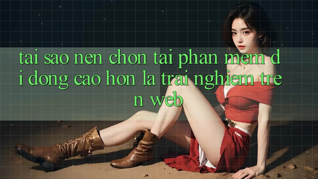Tại Sao Nên Chọn Tải Phần mềm Di Động Cao hơn Là Trải Nghiệm Trên Web?