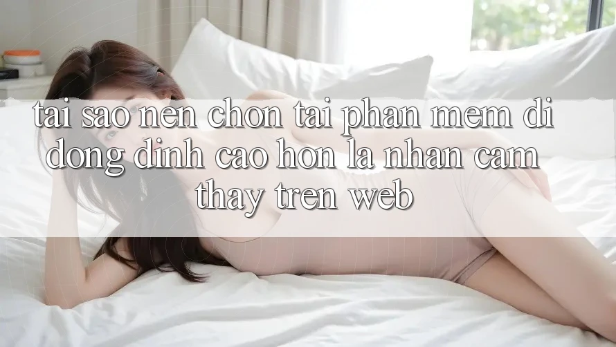 Tại Sao Nên Chọn Tải Phần mềm Di Động Đỉnh cao hơn Là Nhận cảm thấy Trên Web?