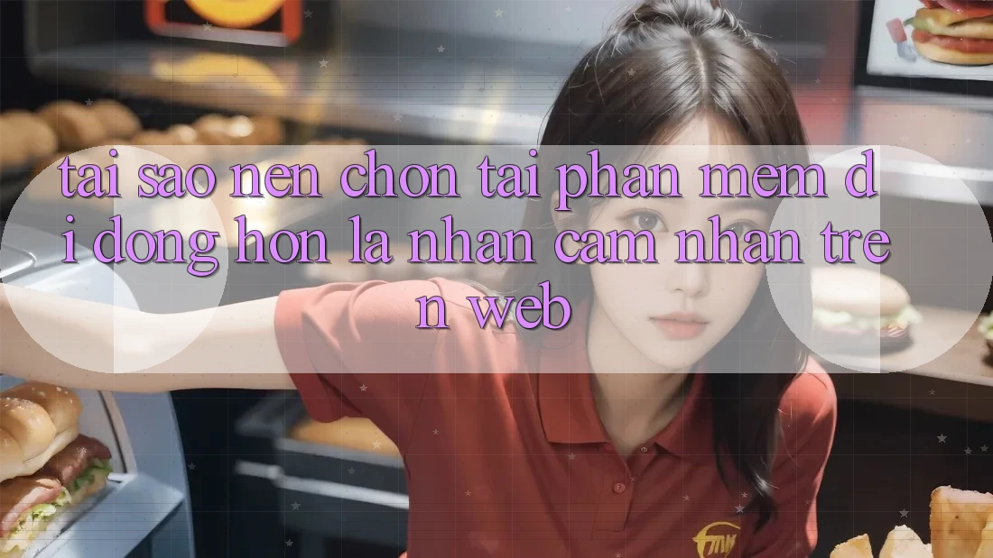 Tại Sao Nên Chọn Tải Phần mềm Di Động Hơn Là Nhận cảm nhận Trên Web?