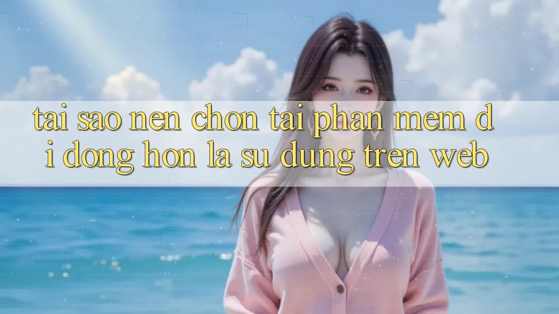 Tại Sao Nên Chọn Tải Phần mềm Di Động Hơn Là Sử dụng Trên Web?