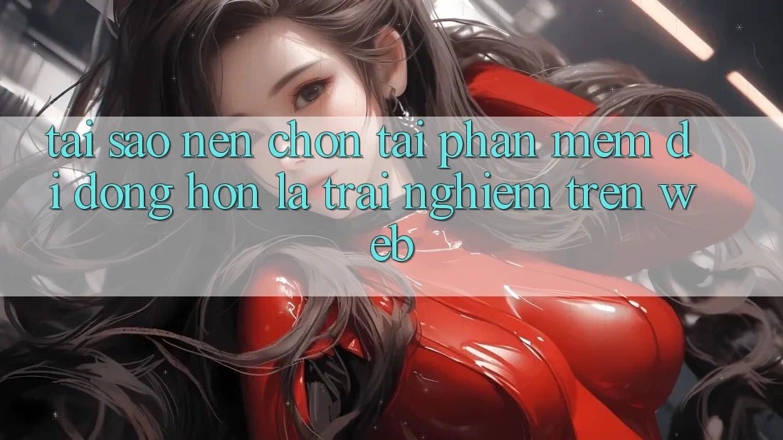 Tại Sao Nên Chọn Tải Phần mềm Di Động Hơn Là Trải Nghiệm Trên Web? Tại Sao Nên Chọn Tải Phần mềm Di Động Hơn Là Trải Nghiệm Trên Web?
