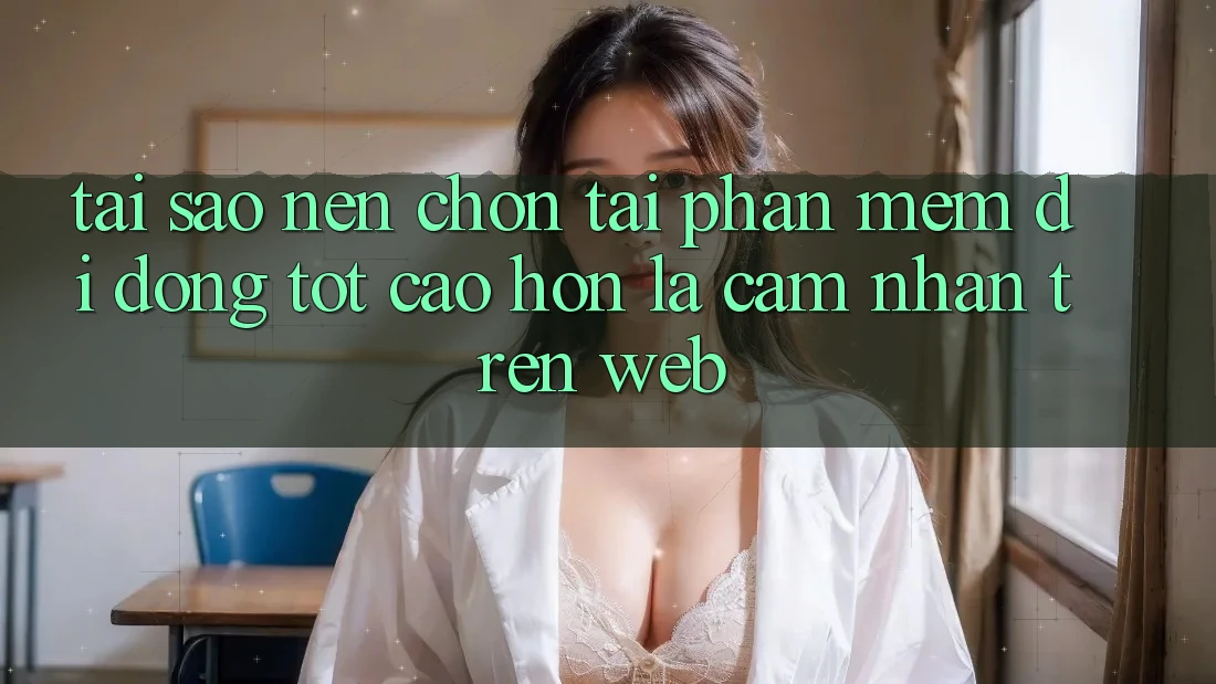Tại Sao Nên Chọn Tải Phần mềm Di Động Tốt cao hơn Là Cảm nhận Trên Web?