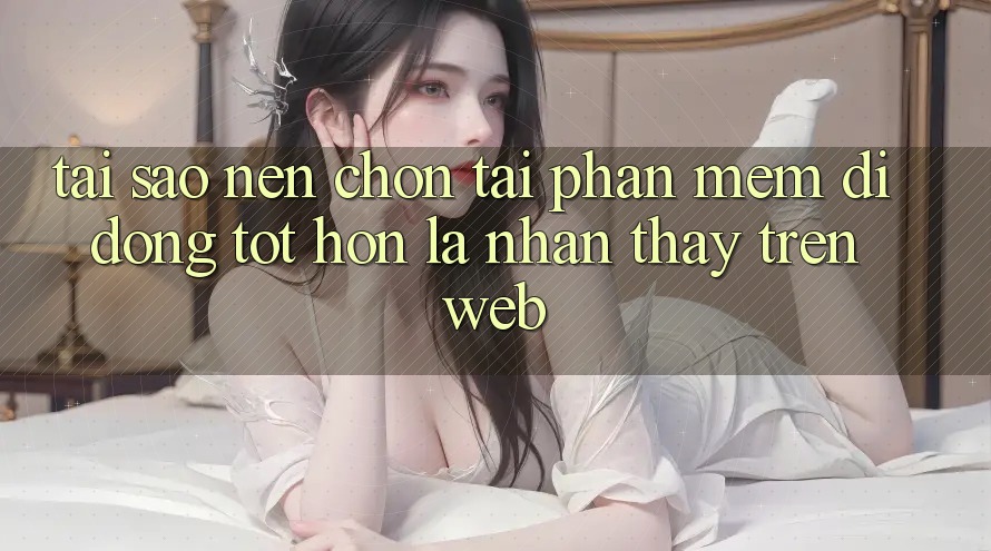 Tại Sao Nên Chọn Tải Phần mềm Di Động Tốt hơn Là Nhận thấy Trên Web? Tại Sao Nên Chọn Tải Phần mềm Di Động Tốt hơn Là Nhận thấy Trên Web?