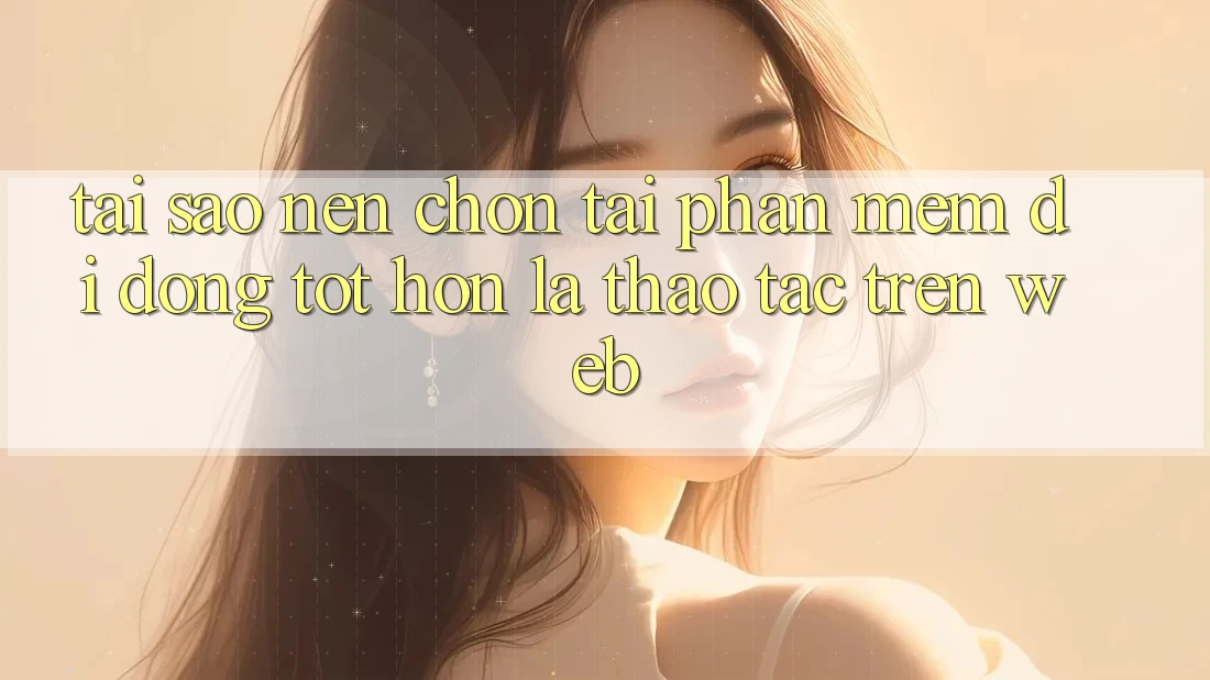 Tại Sao Nên Chọn Tải Phần mềm Di Động Tốt hơn Là Thao tác Trên Web? Tại Sao Nên Chọn Tải Phần mềm Di Động Tốt hơn Là Thao tác Trên Web?