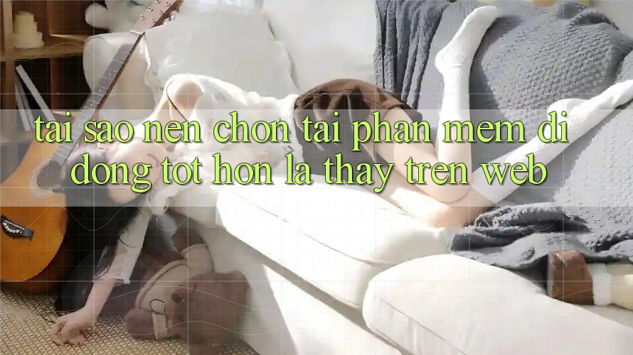 Tại Sao Nên Chọn Tải Phần mềm Di Động Tốt hơn Là Thấy Trên Web?