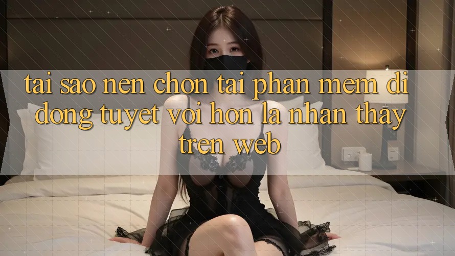 Tại Sao Nên Chọn Tải Phần mềm Di Động Tuyệt vời hơn Là Nhận thấy Trên Web?