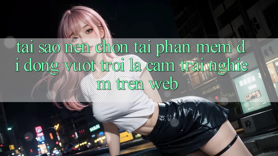 Tại Sao Nên Chọn Tải Phần mềm Di Động Vượt trội Là Cảm trải nghiệm Trên Web? Tại Sao Nên Chọn Tải Phần mềm Di Động Vượt trội Là Cảm trải nghiệm Trên Web?