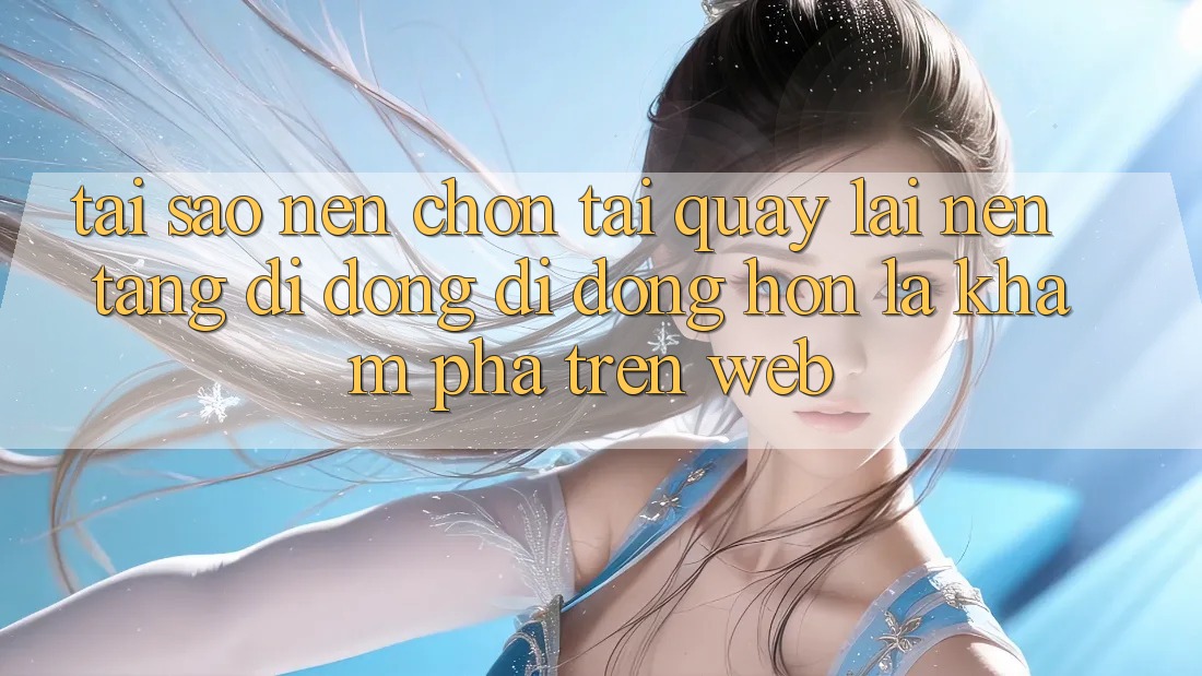 Tại Sao Nên Chọn Tải quay lại Nền tảng di động Di Động Hơn Là Khám phá Trên Web?