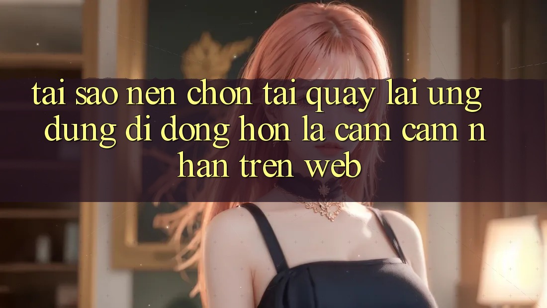 Tại Sao Nên Chọn Tải quay lại Ứng Dụng Di Động Hơn Là Cảm cảm nhận Trên Web?