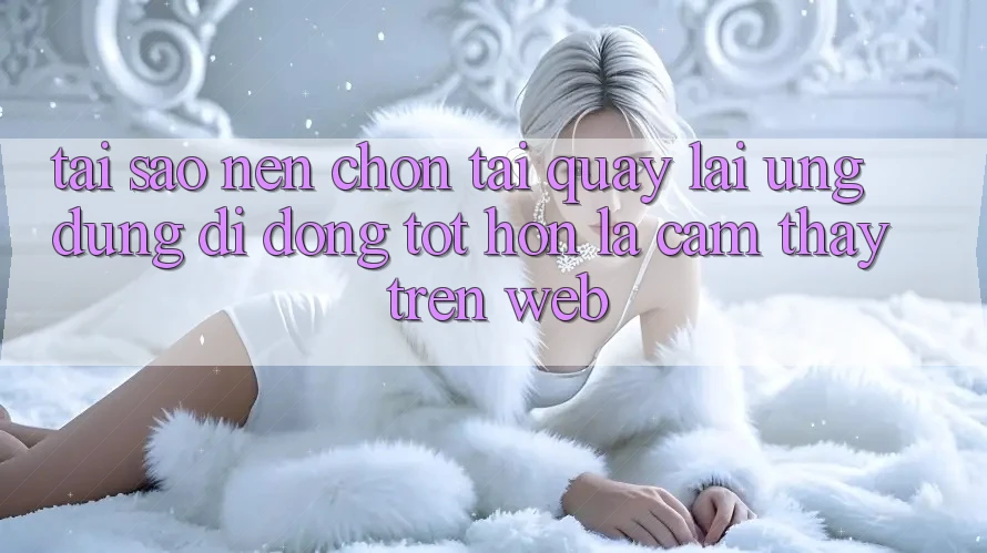 Tại Sao Nên Chọn Tải quay lại Ứng dụng Di Động Tốt hơn Là Cảm thấy Trên Web?
