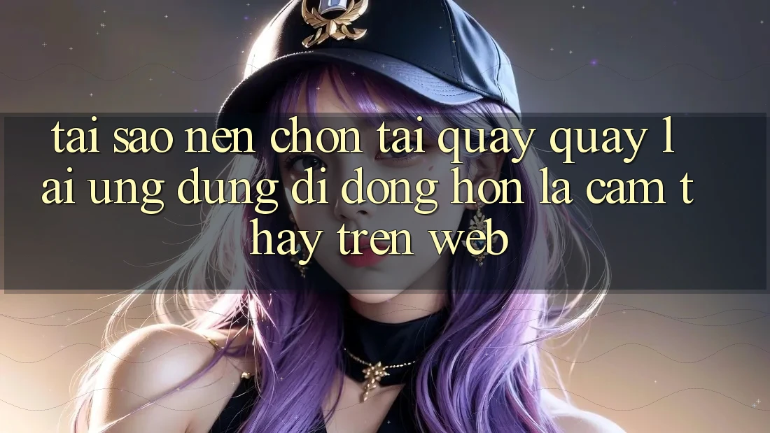 Tại Sao Nên Chọn Tải quay quay lại Ứng Dụng Di Động Hơn Là Cảm thấy Trên Web?