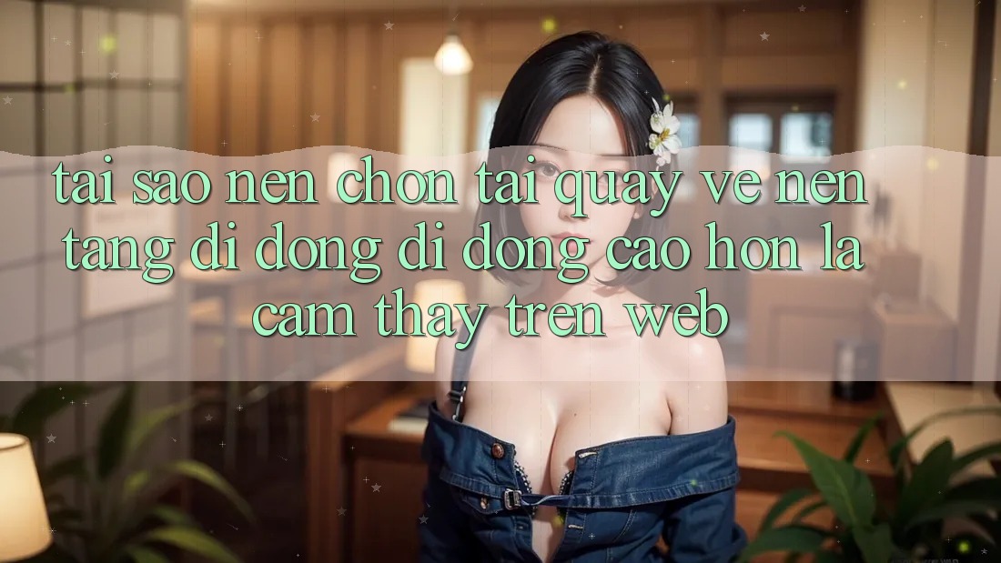 Tại Sao Nên Chọn Tải quay về Nền tảng di động Di Động Cao hơn Là Cảm thấy Trên Web?