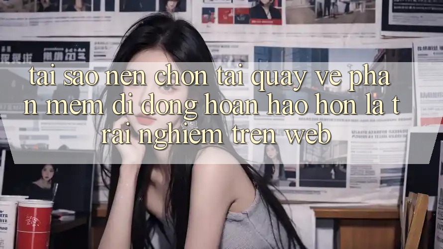 Tại Sao Nên Chọn Tải quay về Phần mềm Di Động Hoàn hảo hơn Là Trải Nghiệm Trên Web?