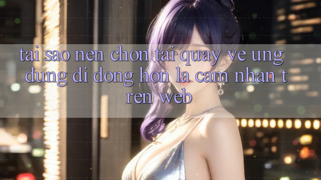 Tại Sao Nên Chọn Tải quay về Ứng Dụng Di Động Hơn Là Cảm nhận Trên Web? Tại Sao Nên Chọn Tải quay về Ứng Dụng Di Động Hơn Là Cảm nhận Trên Web?