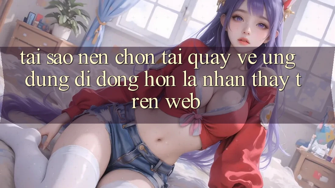 Tại Sao Nên Chọn Tải quay về Ứng Dụng Di Động Hơn Là Nhận thấy Trên Web?