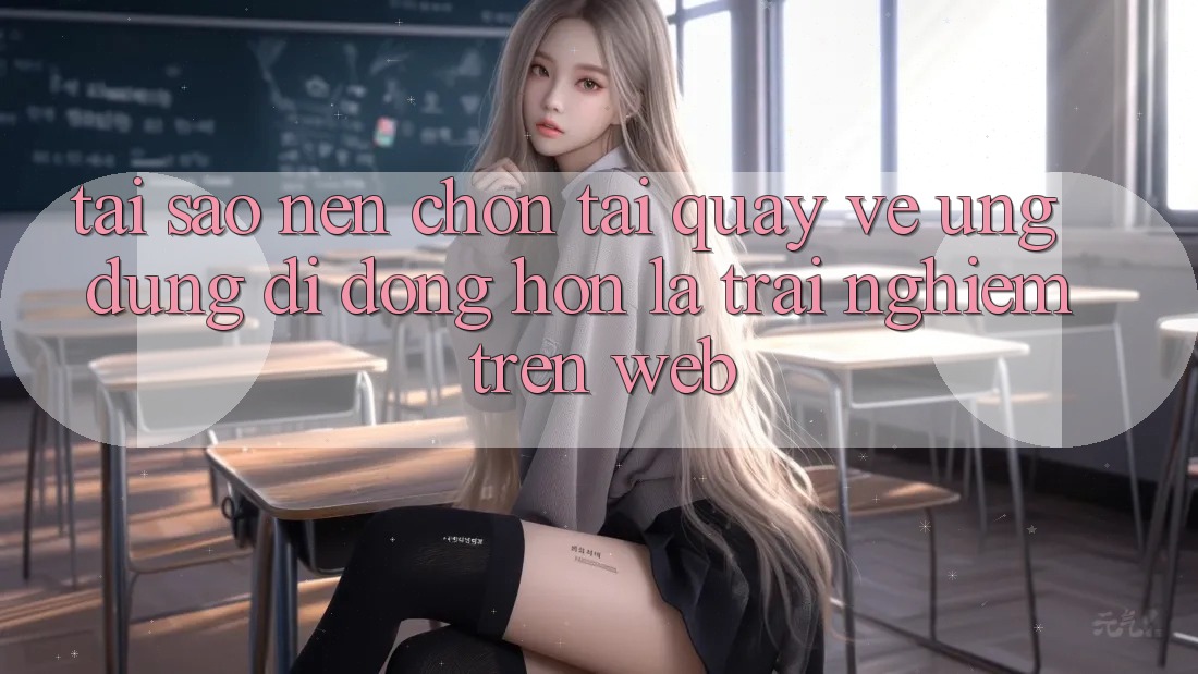 Tại Sao Nên Chọn Tải quay về Ứng Dụng Di Động Hơn Là Trải Nghiệm Trên Web?
