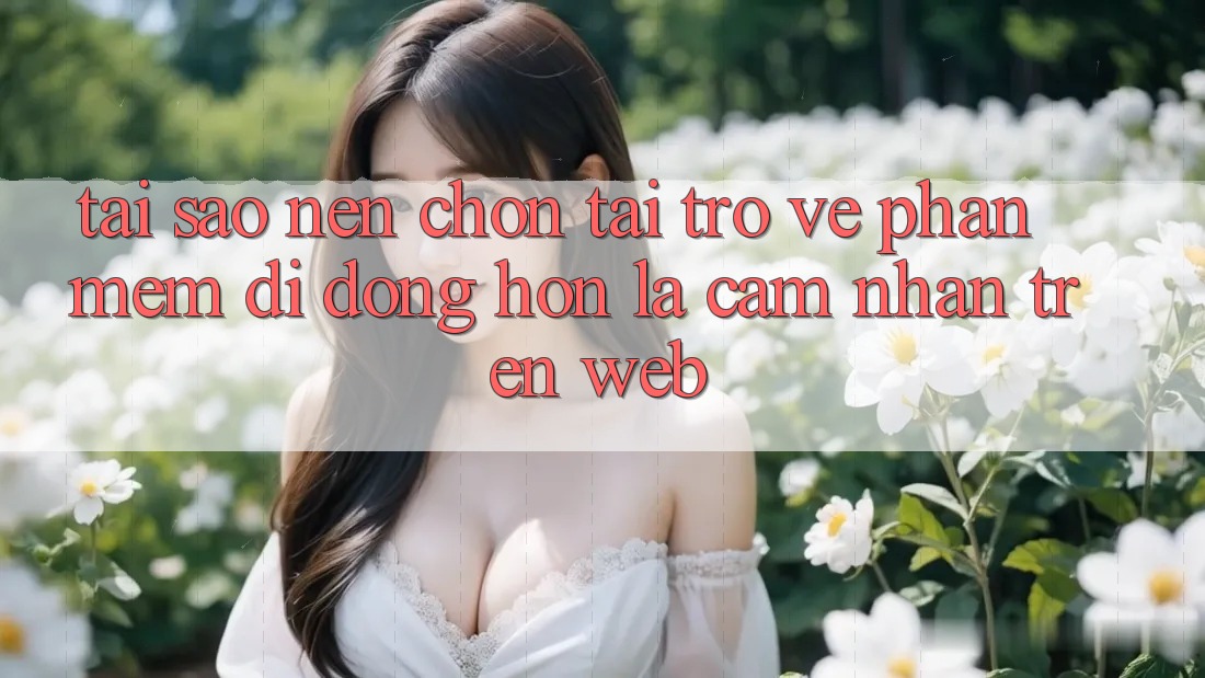 Tại Sao Nên Chọn Tải trở về Phần mềm Di Động Hơn Là Cảm nhận Trên Web?