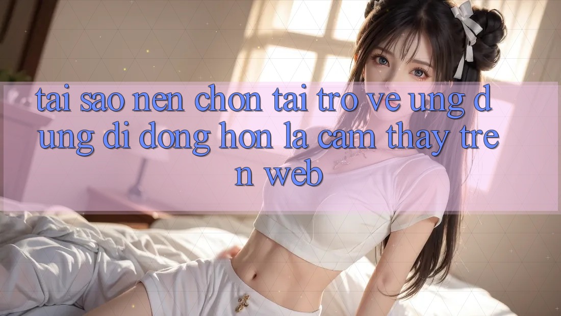 Tại Sao Nên Chọn Tải trở về Ứng Dụng Di Động Hơn Là Cảm thấy Trên Web?