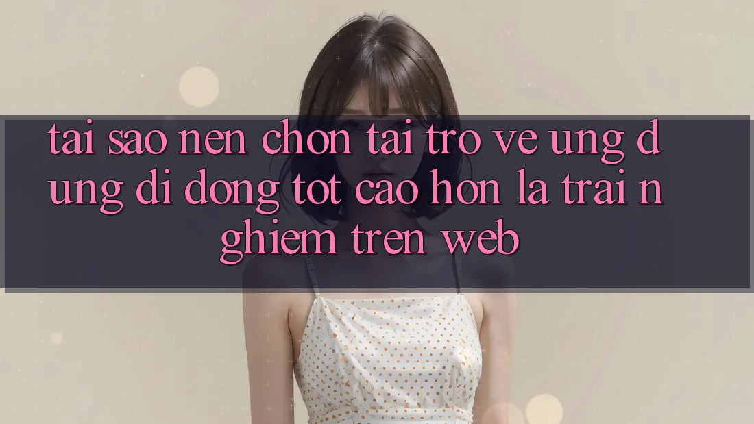 Tại Sao Nên Chọn Tải trở về Ứng Dụng Di Động Tốt cao hơn Là Trải Nghiệm Trên Web?