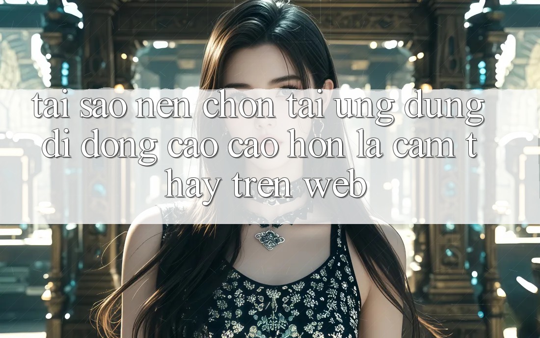 Tại Sao Nên Chọn Tải Ứng Dụng Di Động Cao cao hơn Là Cảm thấy Trên Web?